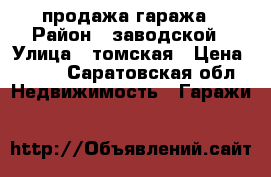 продажа гаража › Район ­ заводской › Улица ­ томская › Цена ­ 170 - Саратовская обл. Недвижимость » Гаражи   